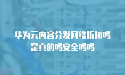 华为云内容分发网络折扣吗是真的吗安全吗吗