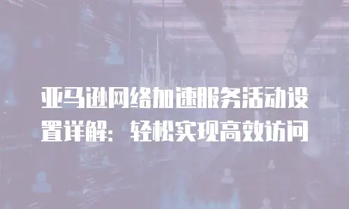 亚马逊网络加速服务活动设置详解：轻松实现高效访问