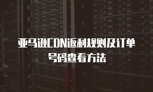 亚马逊CDN返利规则及订单号码查看方法