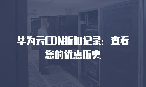 华为云CDN折扣记录：查看您的优惠历史