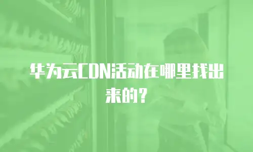 华为云CDN活动在哪里找出来的？