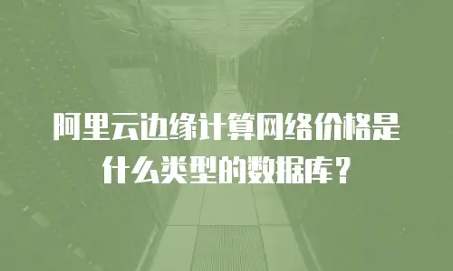 阿里云边缘计算网络价格是什么类型的数据库？