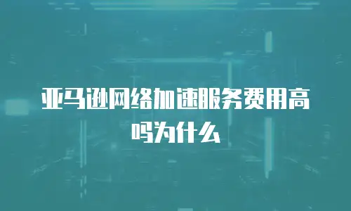 亚马逊网络加速服务费用高吗为什么