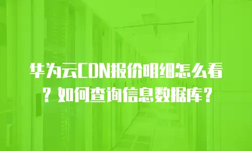 华为云CDN报价明细怎么看？如何查询信息数据库？