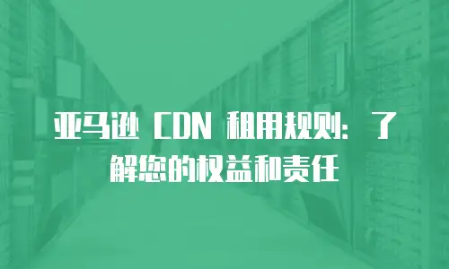 亚马逊 CDN 租用规则：了解您的权益和责任