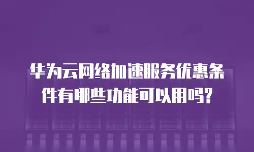 华为云网络加速服务优惠条件有哪些功能可以用吗?