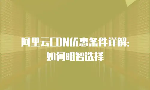 阿里云CDN优惠条件详解：如何明智选择