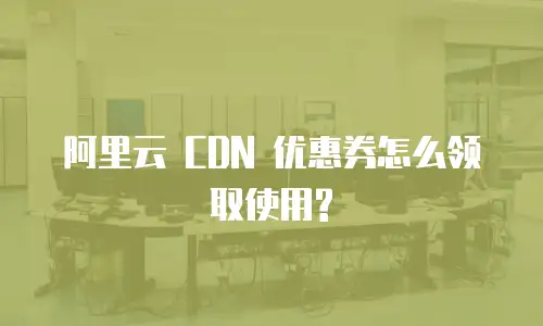 阿里云 CDN 优惠券怎么领取使用?