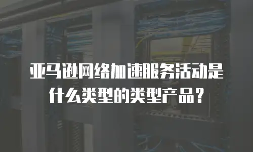 亚马逊网络加速服务活动是什么类型的类型产品？
