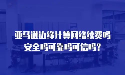 亚马逊边缘计算网络续费吗安全吗可靠吗可信吗？