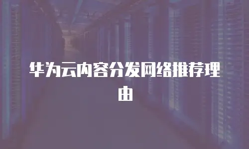 华为云内容分发网络推荐理由