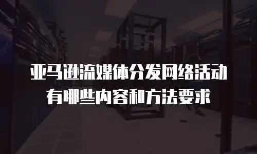 亚马逊流媒体分发网络活动有哪些内容和方法要求