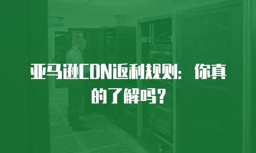 亚马逊CDN返利规则：你真的了解吗？