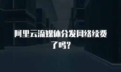 阿里云流媒体分发网络续费了吗？