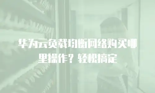 华为云负载均衡网络购买哪里操作？轻松搞定