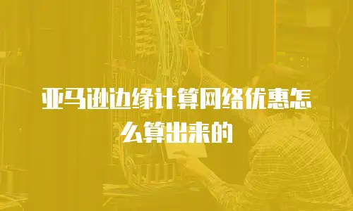 亚马逊边缘计算网络优惠怎么算出来的