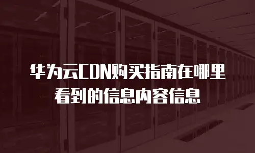 华为云CDN购买指南在哪里看到的信息内容信息