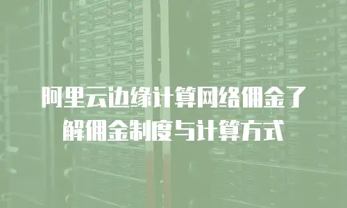 阿里云边缘计算网络佣金了解佣金制度与计算方式