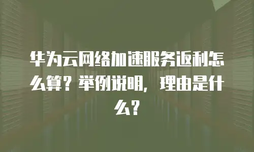 华为云网络加速服务返利怎么算？举例说明，理由是什么？