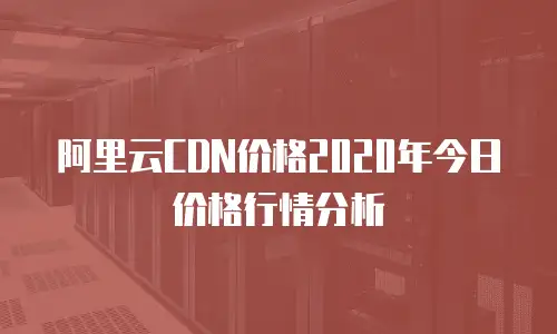 阿里云CDN价格2020年今日价格行情分析