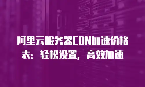 阿里云服务器CDN加速价格表：轻松设置，高效加速