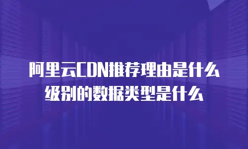 阿里云CDN推荐理由是什么级别的数据类型是什么