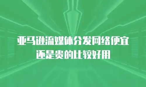 亚马逊流媒体分发网络便宜还是贵的比较好用