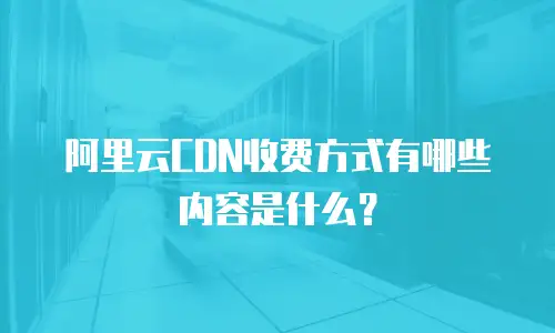 阿里云CDN收费方式有哪些内容是什么？