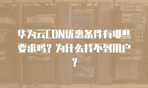 华为云CDN优惠条件有哪些要求吗？为什么找不到用户？