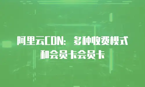 阿里云CDN：多种收费模式和会员卡会员卡
