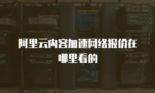阿里云内容加速网络报价在哪里看的