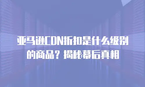 亚马逊CDN折扣是什么级别的商品？揭秘幕后真相