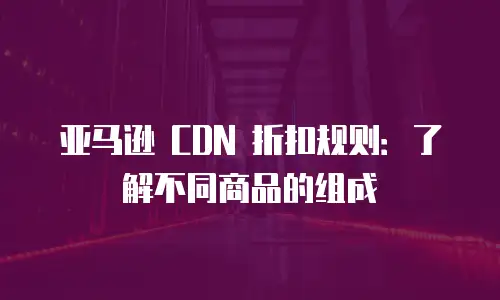 亚马逊 CDN 折扣规则：了解不同商品的组成