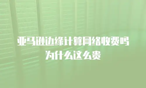 亚马逊边缘计算网络收费吗为什么这么贵