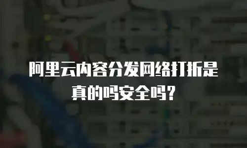 阿里云内容分发网络打折是真的吗安全吗？