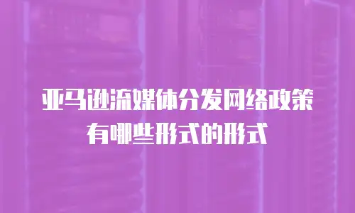 亚马逊流媒体分发网络政策有哪些形式的形式