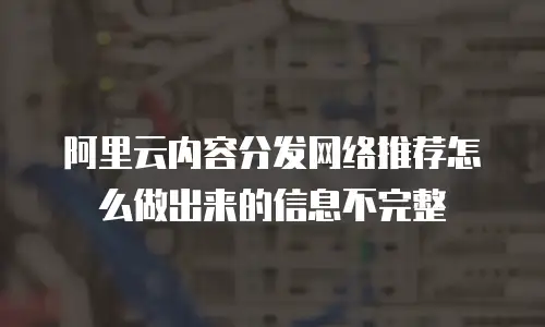 阿里云内容分发网络推荐怎么做出来的信息不完整