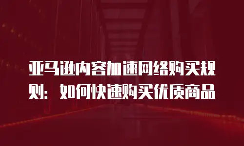 亚马逊内容加速网络购买规则：如何快速购买优质商品
