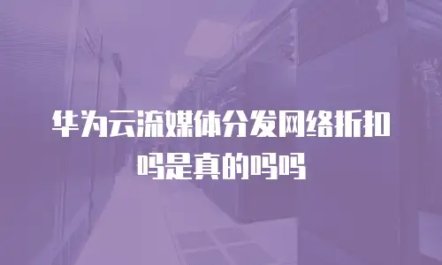 华为云流媒体分发网络折扣吗是真的吗吗