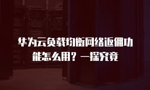 华为云负载均衡网络返佣功能怎么用？一探究竟