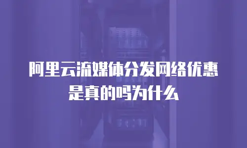 阿里云流媒体分发网络优惠是真的吗为什么