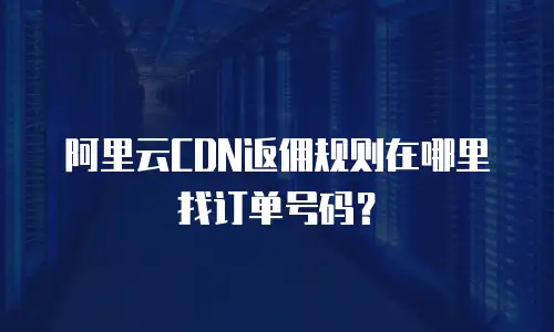 阿里云CDN返佣规则在哪里找订单号码？