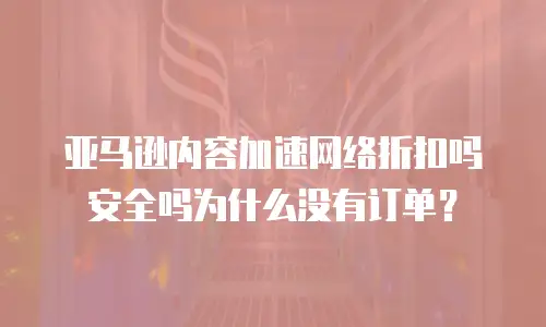 亚马逊内容加速网络折扣吗安全吗为什么没有订单？