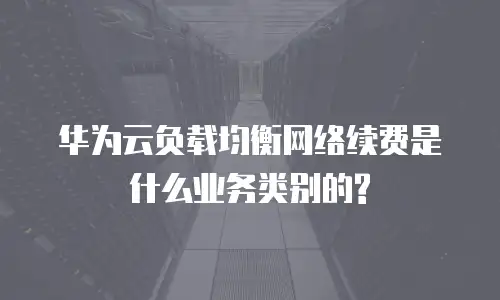 华为云负载均衡网络续费是什么业务类别的?