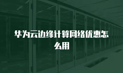 华为云边缘计算网络优惠怎么用