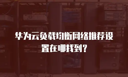 华为云负载均衡网络推荐设置在哪找到？