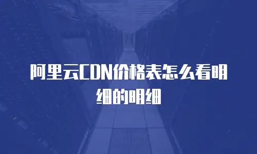 阿里云CDN价格表怎么看明细的明细