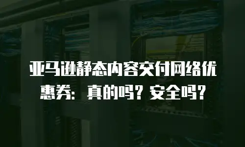 亚马逊静态内容交付网络优惠券：真的吗？安全吗？