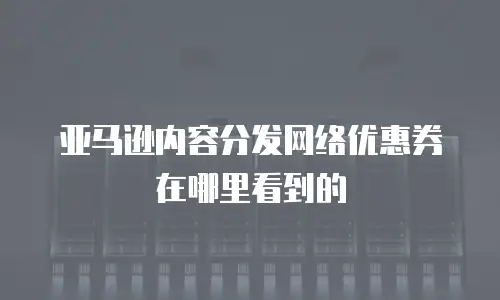 亚马逊内容分发网络优惠券在哪里看到的
