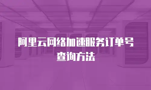 阿里云网络加速服务订单号查询方法